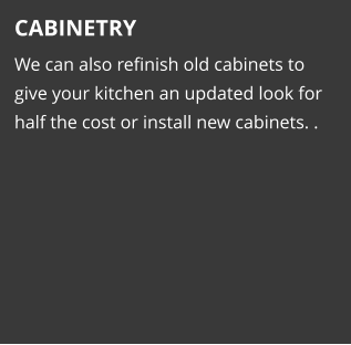 CABINETRY We can also refinish old cabinets to give your kitchen an updated look for half the cost or install new cabinets. .
