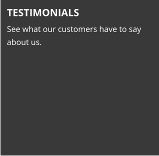 TESTIMONIALS See what our customers have to say about us.